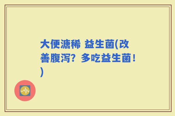 大便溏稀 益生菌(改善？多吃益生菌！)