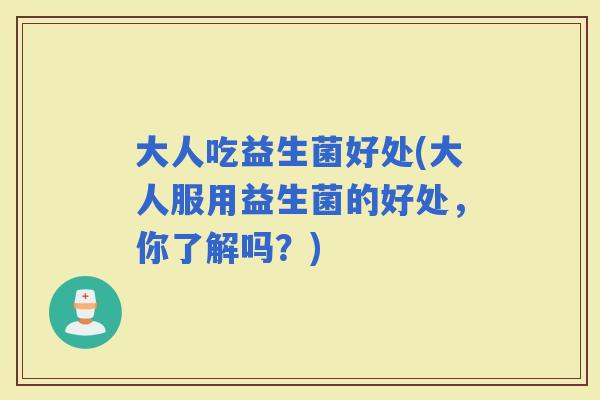 大人吃益生菌好处(大人服用益生菌的好处，你了解吗？)