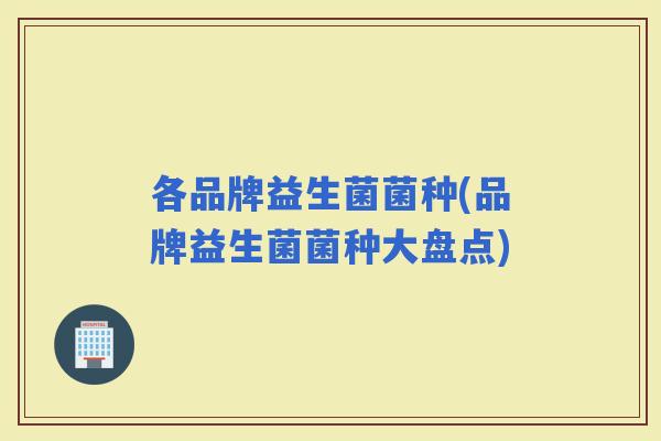 各品牌益生菌菌种(品牌益生菌菌种大盘点)