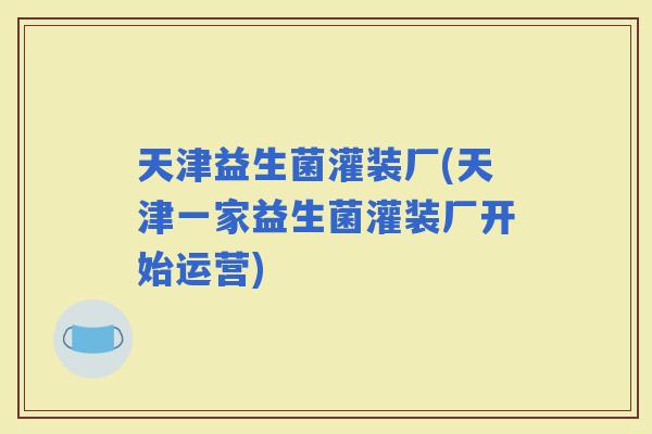 天津益生菌灌装厂(天津一家益生菌灌装厂开始运营)