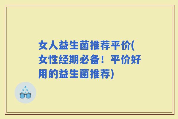 女人益生菌推荐平价(女性经期必备！平价好用的益生菌推荐)
