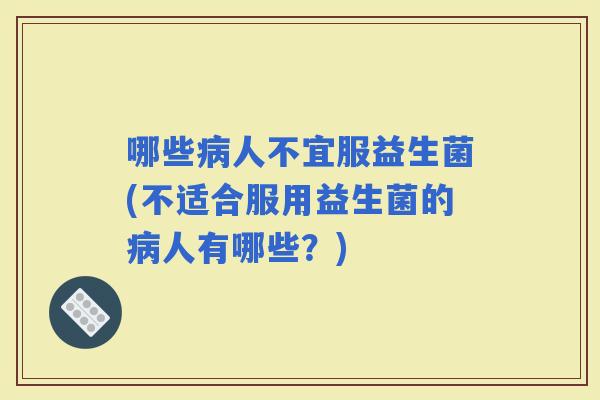 哪些人不宜服益生菌(不适合服用益生菌的人有哪些？)