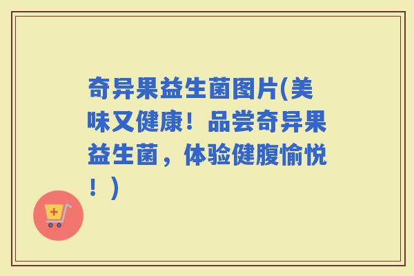 奇异果益生菌图片(美味又健康！品尝奇异果益生菌，体验健腹愉悦！)