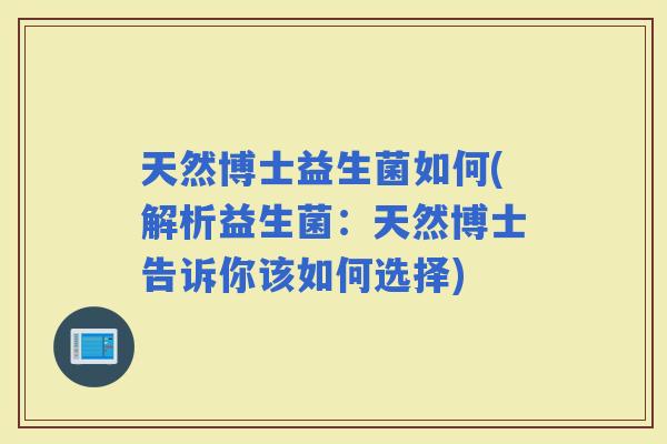 天然博士益生菌如何(解析益生菌：天然博士告诉你该如何选择)