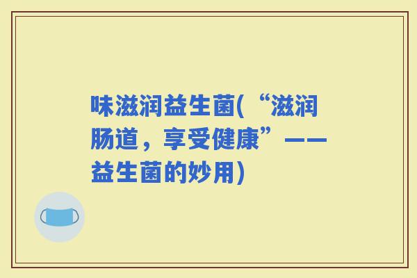 味滋润益生菌(“滋润肠道，享受健康”——益生菌的妙用)