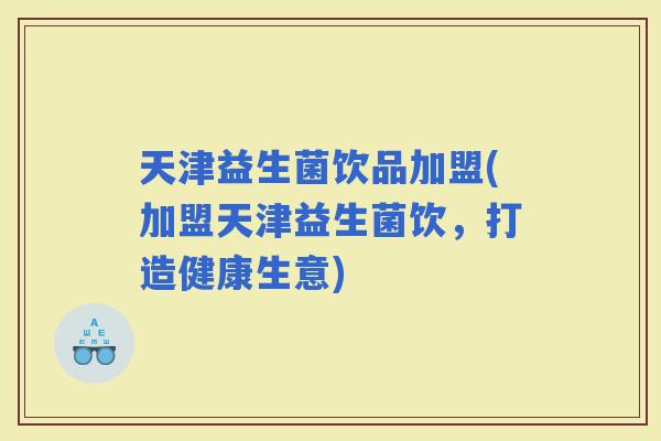 天津益生菌饮品加盟(加盟天津益生菌饮，打造健康生意)