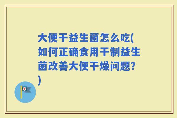 大便干益生菌怎么吃(如何正确食用干制益生菌改善大便干燥问题？)