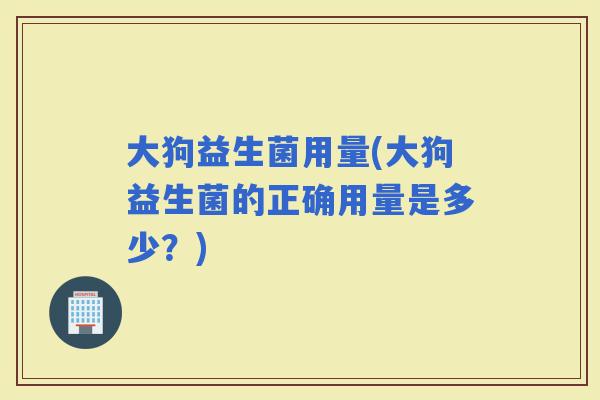 大狗益生菌用量(大狗益生菌的正确用量是多少？)