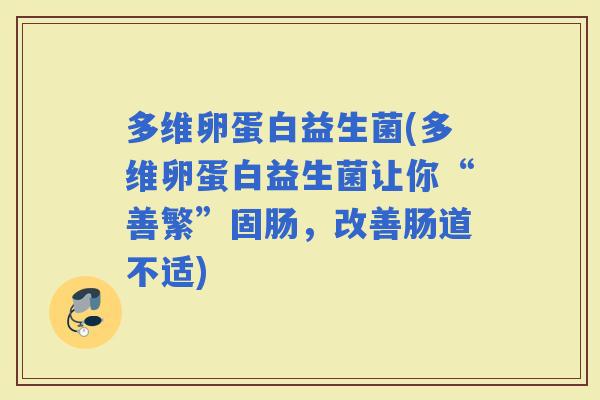 多维卵蛋白益生菌(多维卵蛋白益生菌让你“善繁”固肠，改善肠道不适)