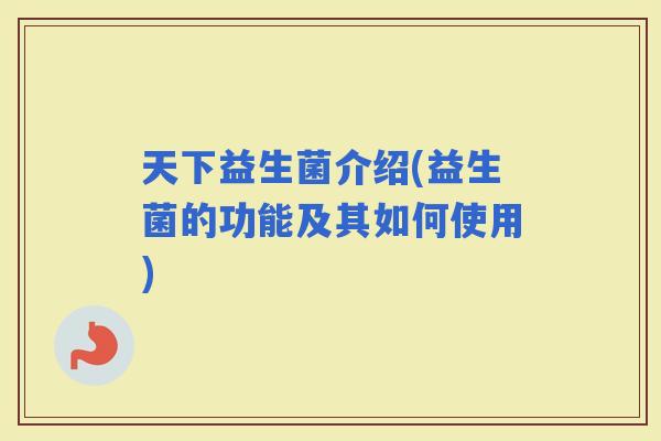 天下益生菌介绍(益生菌的功能及其如何使用)