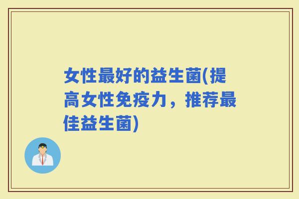 女性好的益生菌(提高女性力，推荐佳益生菌)