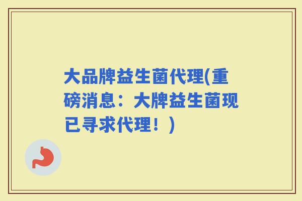大品牌益生菌代理(重磅消息：大牌益生菌现已寻求代理！)
