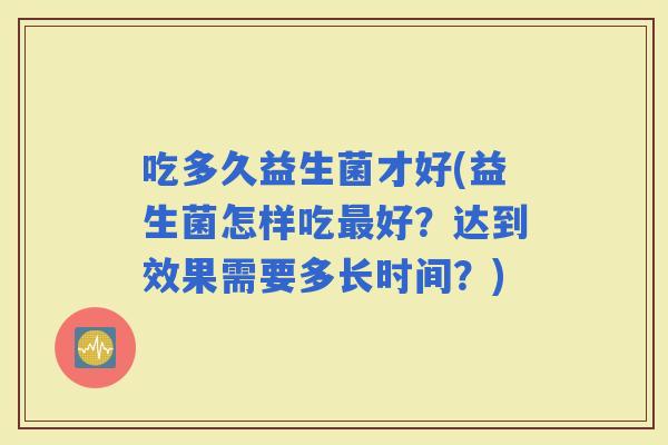 吃多久益生菌才好(益生菌怎样吃好？达到效果需要多长时间？)
