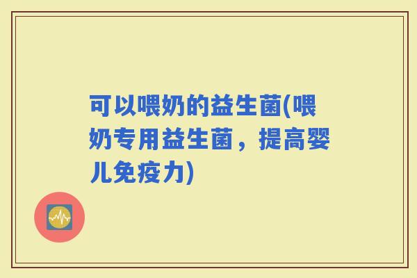可以喂奶的益生菌(喂奶专用益生菌，提高婴儿力)