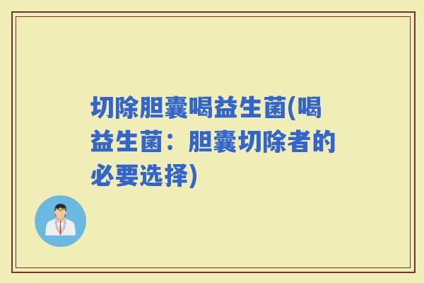 切除胆囊喝益生菌(喝益生菌：胆囊切除者的必要选择)