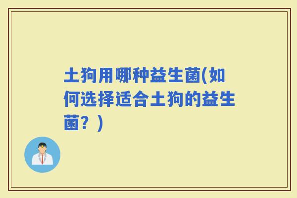土狗用哪种益生菌(如何选择适合土狗的益生菌？)