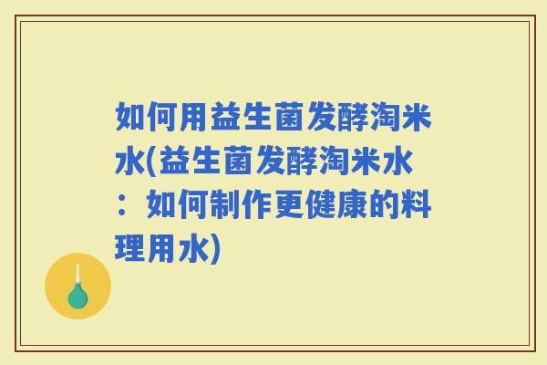 如何用益生菌发酵淘米水(益生菌发酵淘米水：如何制作更健康的料理用水)