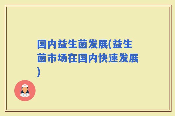 国内益生菌发展(益生菌市场在国内快速发展)