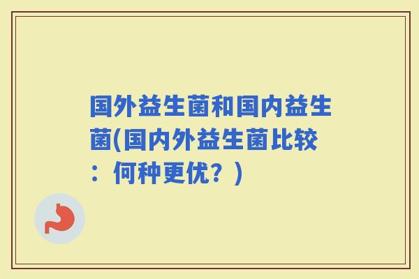 国外益生菌和国内益生菌(国内外益生菌比较：何种更优？)
