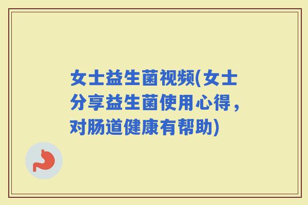 女士益生菌视频(女士分享益生菌使用心得，对肠道健康有帮助)