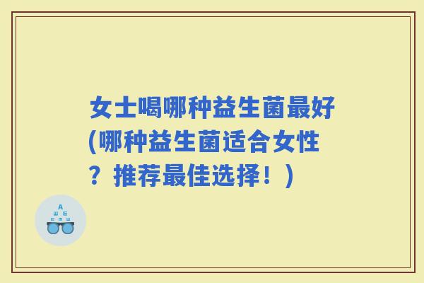 女士喝哪种益生菌好(哪种益生菌适合女性？推荐佳选择！)