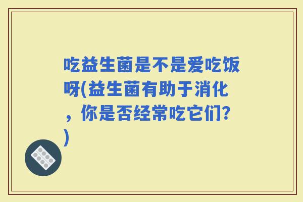 吃益生菌是不是爱吃饭呀(益生菌有助于消化，你是否经常吃它们？)