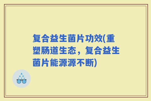 复合益生菌片功效(重塑肠道生态，复合益生菌片能源源不断)