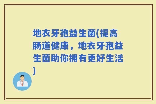 地衣牙孢益生菌(提高肠道健康，地衣牙孢益生菌助你拥有更好生活)