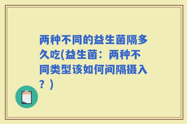 两种不同的益生菌隔多久吃(益生菌：两种不同类型该如何间隔摄入？)