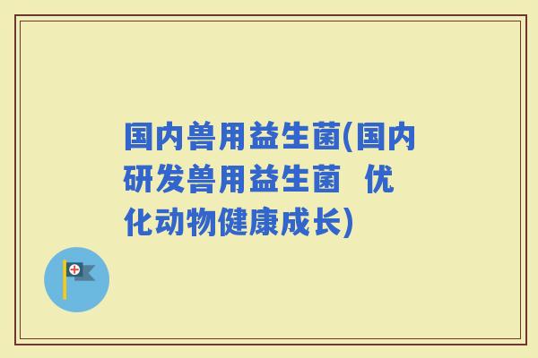 国内兽用益生菌(国内研发兽用益生菌  优化动物健康成长)