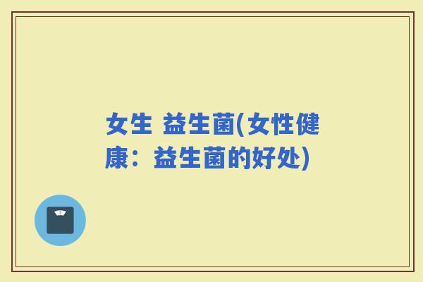 女生 益生菌(女性健康：益生菌的好处)