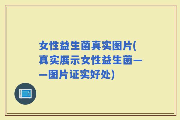 女性益生菌真实图片(真实展示女性益生菌——图片证实好处)