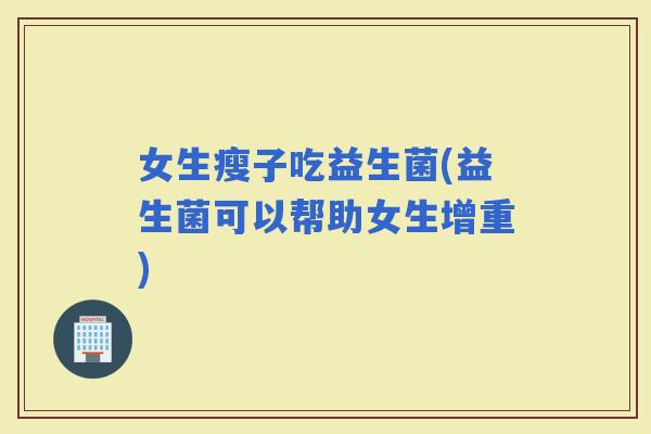 女生瘦子吃益生菌(益生菌可以帮助女生增重)