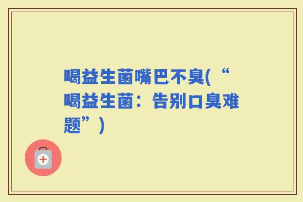 喝益生菌嘴巴不臭(“喝益生菌：告别难题”)