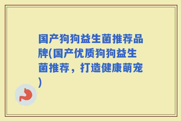 国产狗狗益生菌推荐品牌(国产优质狗狗益生菌推荐，打造健康萌宠)