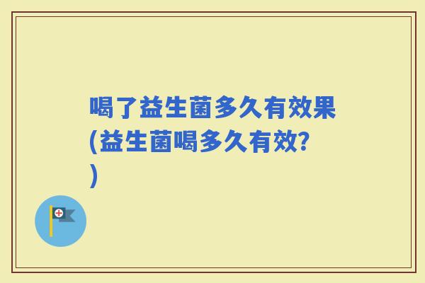 喝了益生菌多久有效果(益生菌喝多久有效？)
