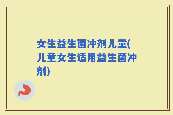 女生益生菌冲剂儿童(儿童女生适用益生菌冲剂)