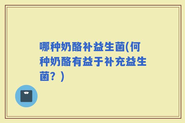 哪种奶酪补益生菌(何种奶酪有益于补充益生菌？)