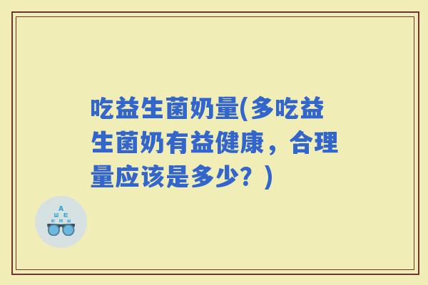 吃益生菌奶量(多吃益生菌奶有益健康，合理量应该是多少？)