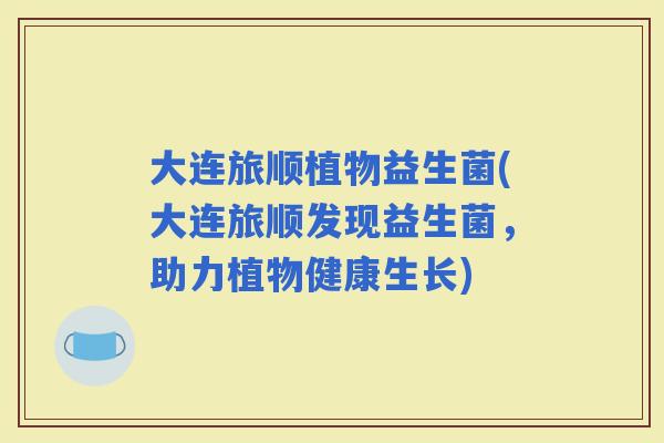 大连旅顺植物益生菌(大连旅顺发现益生菌，助力植物健康生长)