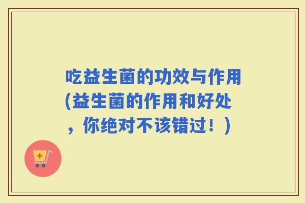 吃益生菌的功效与作用(益生菌的作用和好处，你绝对不该错过！)