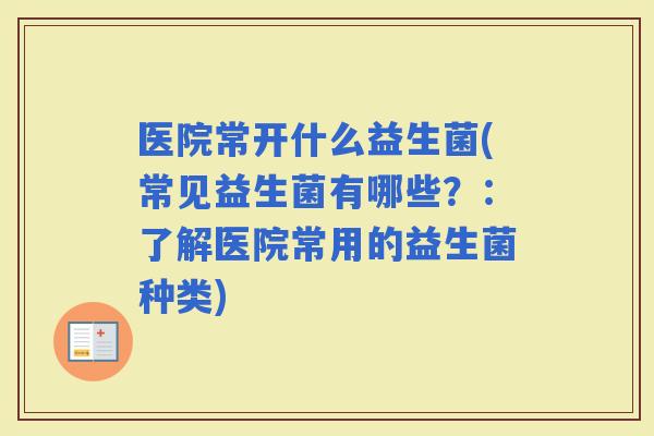 医院常开什么益生菌(常见益生菌有哪些？：了解医院常用的益生菌种类)