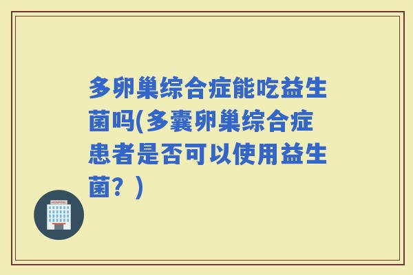 多卵巢综合症能吃益生菌吗(多囊卵巢综合症患者是否可以使用益生菌？)
