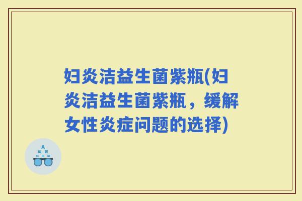 妇炎洁益生菌紫瓶(妇炎洁益生菌紫瓶，缓解女性问题的选择)
