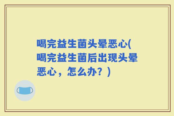 喝完益生菌头晕恶心(喝完益生菌后出现头晕恶心，怎么办？)