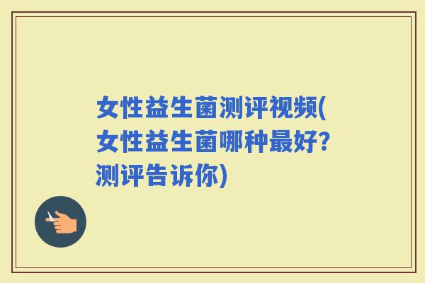女性益生菌测评视频(女性益生菌哪种好？测评告诉你)