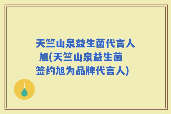 天竺山泉益生菌代言人 旭(天竺山泉益生菌签约旭为品牌代言人)