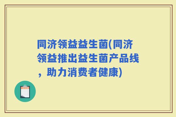 同济领益益生菌(同济领益推出益生菌产品线，助力消费者健康)