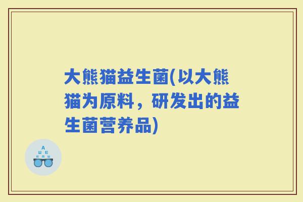 大熊猫益生菌(以大熊猫为原料，研发出的益生菌营养品)