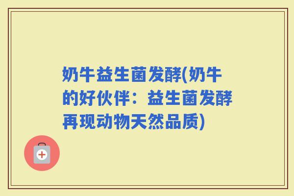 奶牛益生菌发酵(奶牛的好伙伴：益生菌发酵再现动物天然品质)